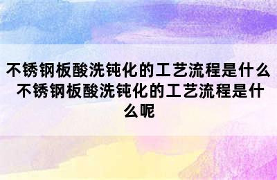 不锈钢板酸洗钝化的工艺流程是什么 不锈钢板酸洗钝化的工艺流程是什么呢